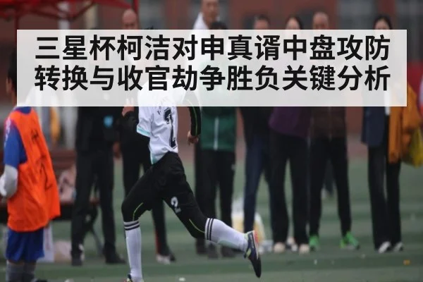 三星杯柯洁对申真谞中盘攻防转换与收官劫争胜负关键分析
