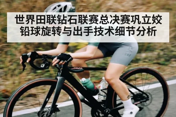 世界田联钻石联赛总决赛巩立姣铅球旋转与出手技术细节分析